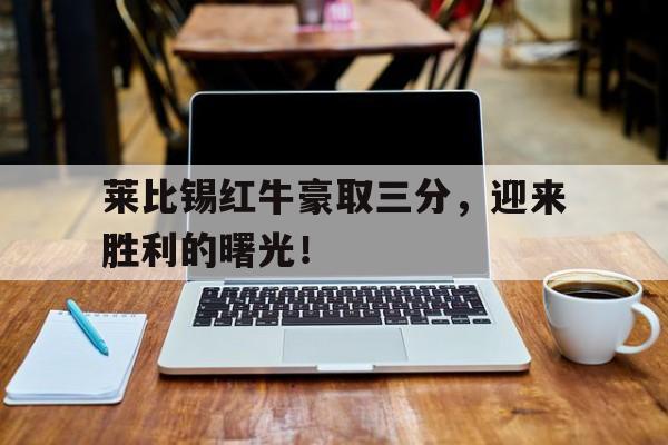 关于莱比锡红牛豪取三分,迎来胜利的曙光!的信息 关于莱比锡红牛豪取三分,迎来胜利的曙光!的信息